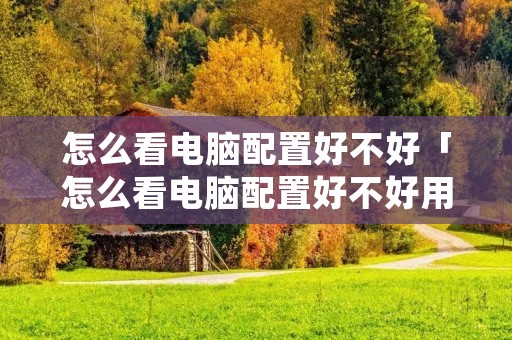 怎么看电脑配置好不好「怎么看电脑配置好不好用」