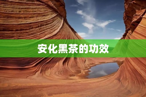 安化黑茶的功效 安化黑茶的功效