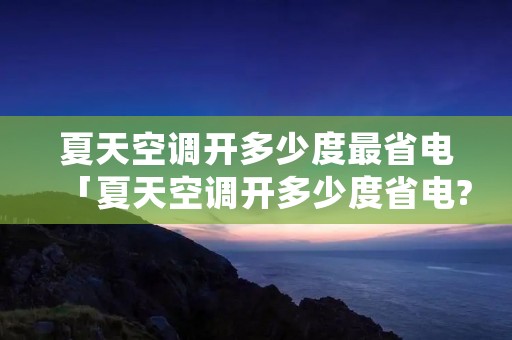 夏天空调开多少度最省电「夏天空调开多少度省电?不是26度,弄错了电费会蹭蹭地涨」 夏天空调开多少度最省电「夏天空调开多少度省电?不是26度,弄错了电费会蹭蹭地涨」
