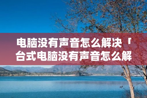 电脑没有声音怎么解决「台式电脑没有声音怎么解决」 电脑没有声音怎么解决「台式电脑没有声音怎么解决」