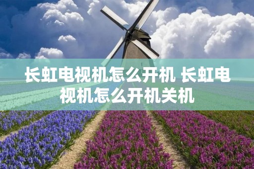 长虹电视机怎么开机 长虹电视机怎么开机关机 长虹电视机怎么开机 长虹电视机怎么开机关机