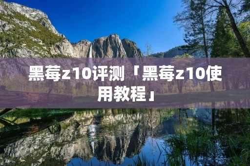 黑莓z10评测「黑莓z10使用教程」