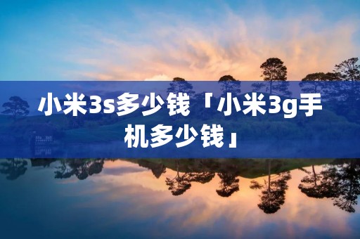 小米3s多少钱「小米3g手机多少钱」 小米3s多少钱「小米3g手机多少钱」