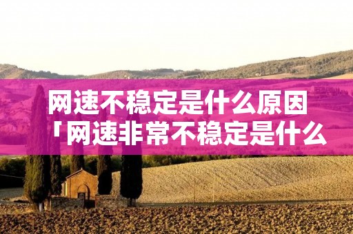 网速不稳定是什么原因「网速非常不稳定是什么原因」