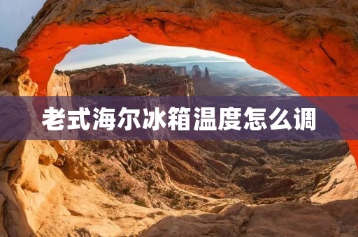 老式海尔冰箱温度怎么调 老式海尔冰箱温度怎么调