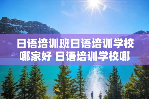 日语培训班日语培训学校哪家好 日语培训学校哪家比较好 日语培训班日语培训学校哪家好 日语培训学校哪家比较好