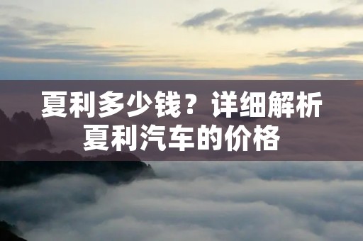 夏利多少钱?详细解析夏利汽车的价格 夏利多少钱?详细解析夏利汽车的价格