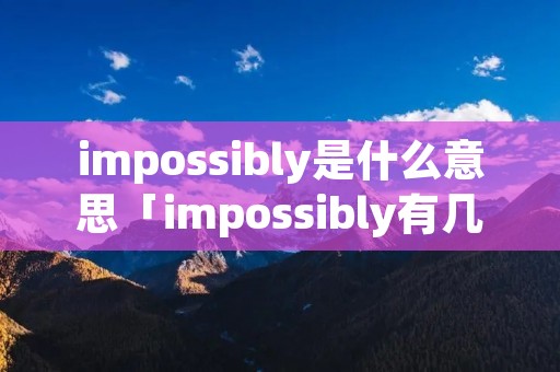 impossibly是什么意思「impossibly有几个词素」 impossibly是什么意思「impossibly有几个词素」
