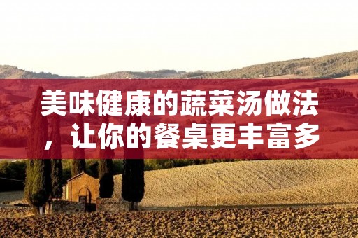 美味健康的蔬菜汤做法,让你的餐桌更丰富多彩 美味健康的蔬菜汤做法,让你的餐桌更丰富多彩