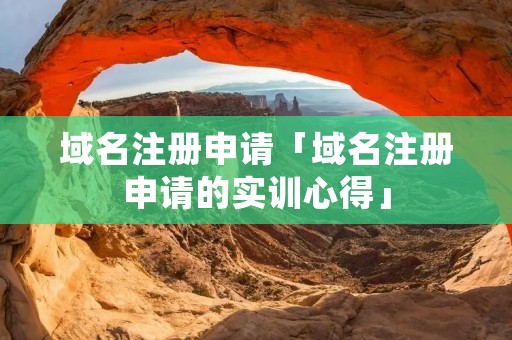 域名注册申请「域名注册申请的实训心得」 域名注册申请「域名注册申请的实训心得」