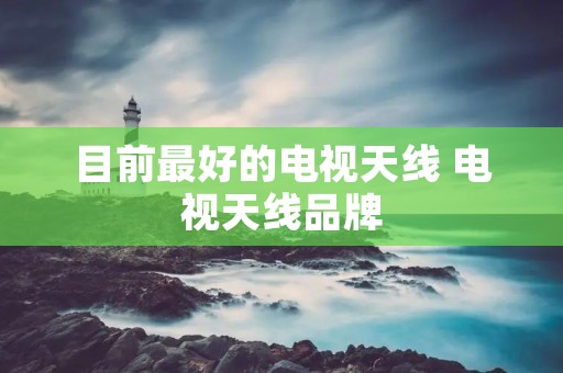 目前最好的电视天线 电视天线品牌