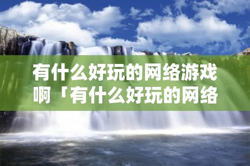 有什么好玩的网络游戏啊「有什么好玩的网络游戏啊手游」