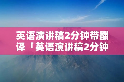 英语演讲稿2分钟带翻译「英语演讲稿2分钟带翻译视频」