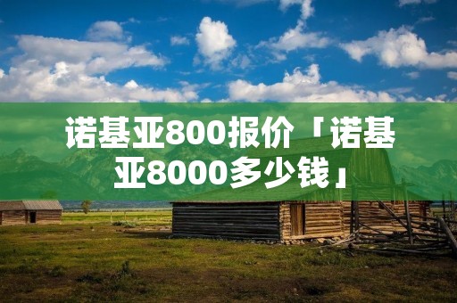诺基亚800报价「诺基亚8000多少钱」 诺基亚800报价「诺基亚8000多少钱」