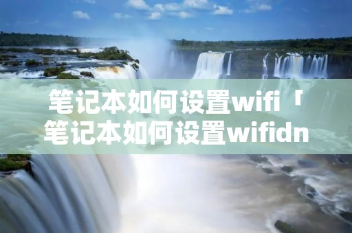 笔记本如何设置wifi「笔记本如何设置wifidns」 笔记本如何设置wifi「笔记本如何设置wifidns」