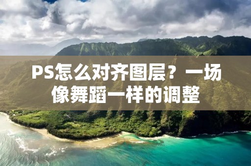 PS怎么对齐图层?一场像舞蹈一样的调整 PS怎么对齐图层?一场像舞蹈一样的调整