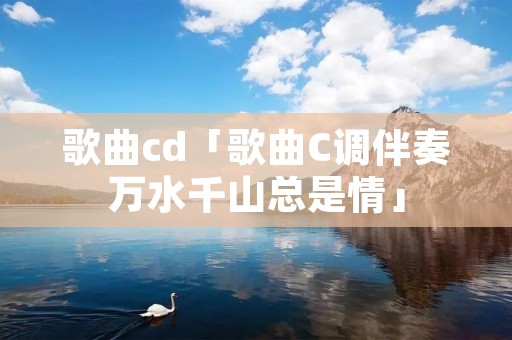 歌曲cd「歌曲C调伴奏万水千山总是情」 歌曲cd「歌曲C调伴奏万水千山总是情」