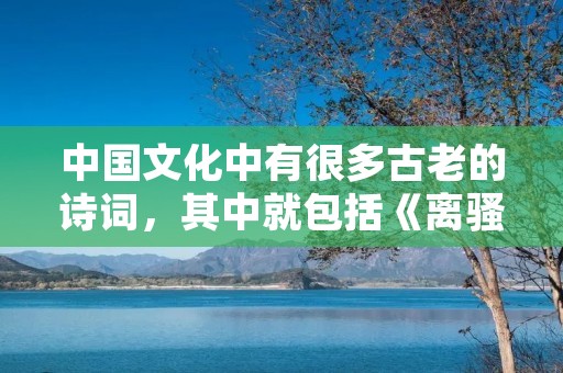 中国文化中有很多古老的诗词,其中就包括《离骚》这首诗。这首诗是屈原创作的,他是中国历史上著名的政治家和文学家。《离骚》是他在被贬到汨罗江时写的,表达了他对国家的忧虑和对个人命运的思考。这首诗的内容丰富,意境深远,给人留下了深刻的印象。