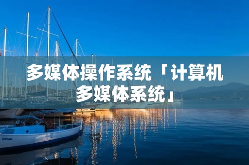 多媒体操作系统「计算机多媒体系统」