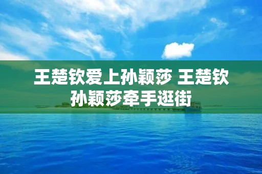 王楚钦爱上孙颖莎 王楚钦孙颖莎牵手逛街
