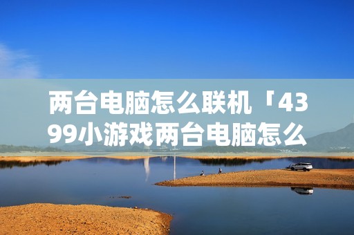 两台电脑怎么联机「4399小游戏两台电脑怎么联机」