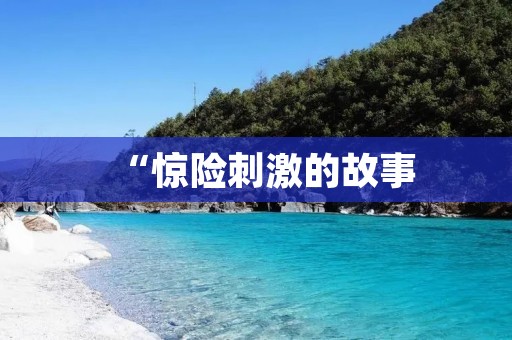 “惊险刺激的故事:一个让人心惊胆战的经历”