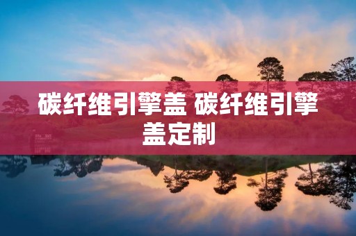 碳纤维引擎盖 碳纤维引擎盖定制 碳纤维引擎盖 碳纤维引擎盖定制