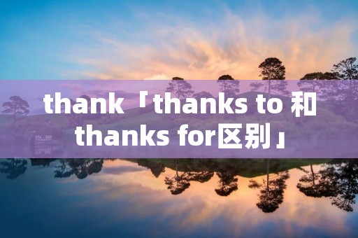 thank「thanks to 和thanks for区别」