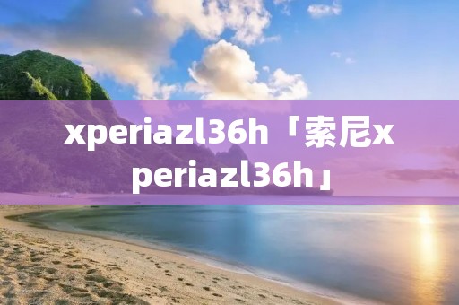 xperiazl36h「索尼xperiazl36h」 xperiazl36h「索尼xperiazl36h」