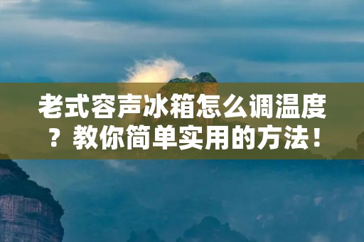 老式容声冰箱怎么调温度？教你简单实用的方法！