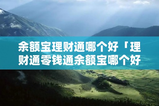 余额宝理财通哪个好「理财通零钱通余额宝哪个好」