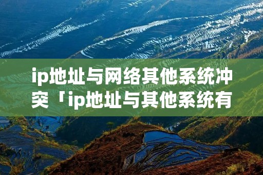 ip地址与网络其他系统冲突「ip地址与其他系统有冲突怎么办」 ip地址与网络其他系统冲突「ip地址与其他系统有冲突怎么办」