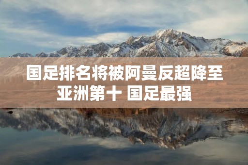 国足排名将被阿曼反超降至亚洲第十 国足最强 国足排名将被阿曼反超降至亚洲第十 国足最强