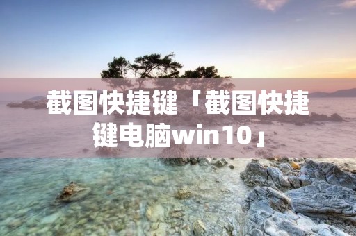 截图快捷键「截图快捷键电脑win10」