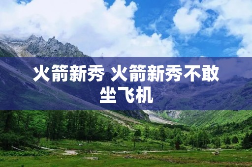 火箭新秀 火箭新秀不敢坐飞机 火箭新秀 火箭新秀不敢坐飞机