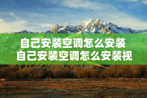 自己安装空调怎么安装 自己安装空调怎么安装视频