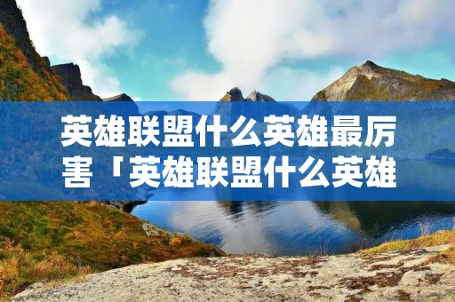 英雄联盟什么英雄最厉害「英雄联盟什么英雄最厉害?」