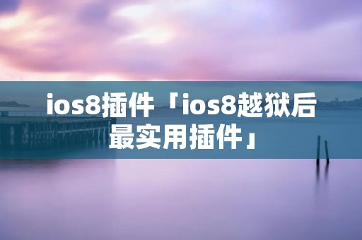 ios8插件「ios8越狱后最实用插件」 ios8插件「ios8越狱后最实用插件」