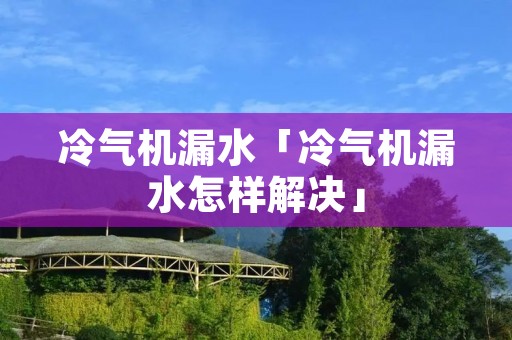 冷气机漏水「冷气机漏水怎样解决」 冷气机漏水「冷气机漏水怎样解决」