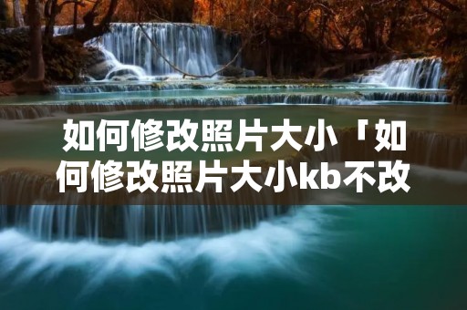 如何修改照片大小「如何修改照片大小kb不改变像素」 如何修改照片大小「如何修改照片大小kb不改变像素」