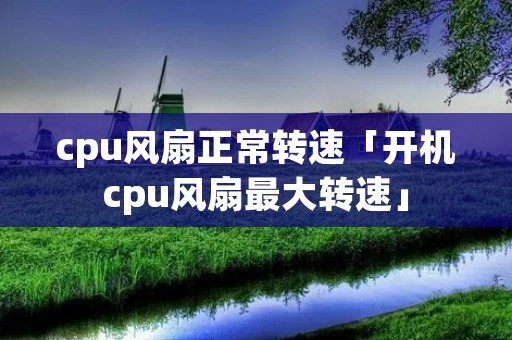 cpu风扇正常转速「开机cpu风扇最大转速」 cpu风扇正常转速「开机cpu风扇最大转速」