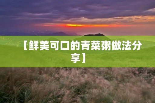 【鲜美可口的青菜粥做法分享】 【鲜美可口的青菜粥做法分享】