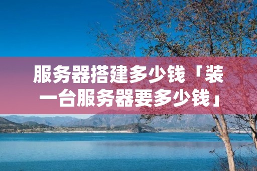 服务器搭建多少钱「装一台服务器要多少钱」