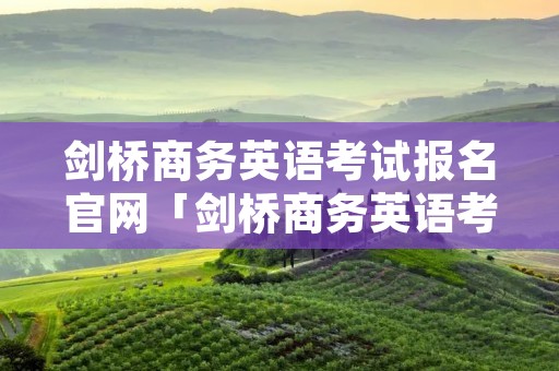 剑桥商务英语考试报名官网「剑桥商务英语考试报名官网」