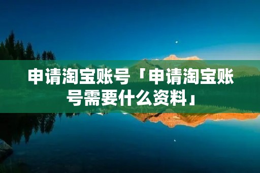 申请淘宝账号「申请淘宝账号需要什么资料」 申请淘宝账号「申请淘宝账号需要什么资料」