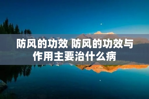 防风的功效 防风的功效与作用主要治什么病