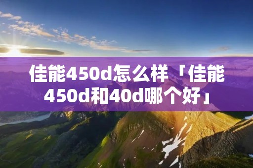 佳能450d怎么样「佳能450d和40d哪个好」