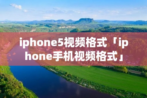 iphone5视频格式「iphone手机视频格式」