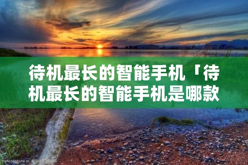 待机最长的智能手机「待机最长的智能手机是哪款」