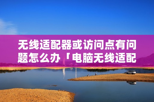 无线适配器或访问点有问题怎么办「电脑无线适配器或访问点有问题怎么办」
